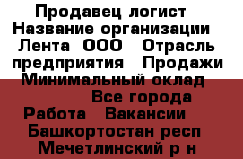 Продавец-логист › Название организации ­ Лента, ООО › Отрасль предприятия ­ Продажи › Минимальный оклад ­ 23 000 - Все города Работа » Вакансии   . Башкортостан респ.,Мечетлинский р-н